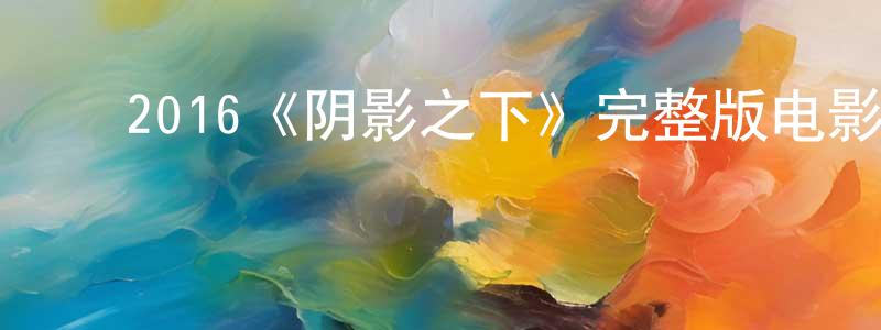 ﻿陈瑶华发布﻿2016《阴影之下》完整版电影/在线观看/百度云-美剧天堂